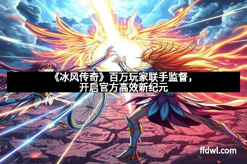 《冰风传奇》百万玩家联手监督，开启官方高效新纪元